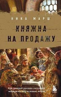 Княжна на продажу : как дочерей русских государей меняли на мир и новые земли | Princess for Sale: How Daughters of Russian Sovereigns Were Exchanged for Peace and New Lands