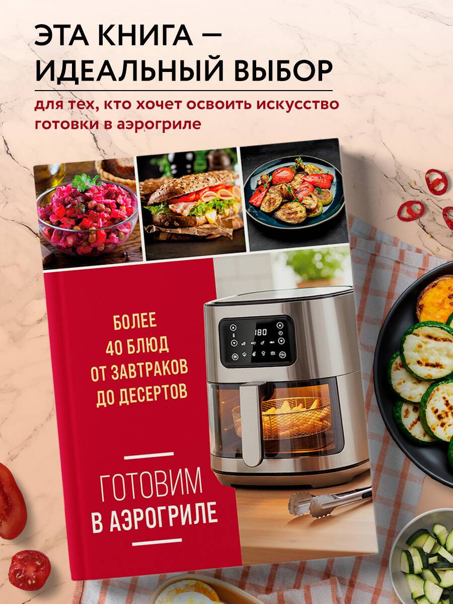 Готовим в аэрогриле. Более 40 блюд от завтраков до десертов | Cooking in an Air Fryer: Over 40 Dishes from Breakfasts to Desserts