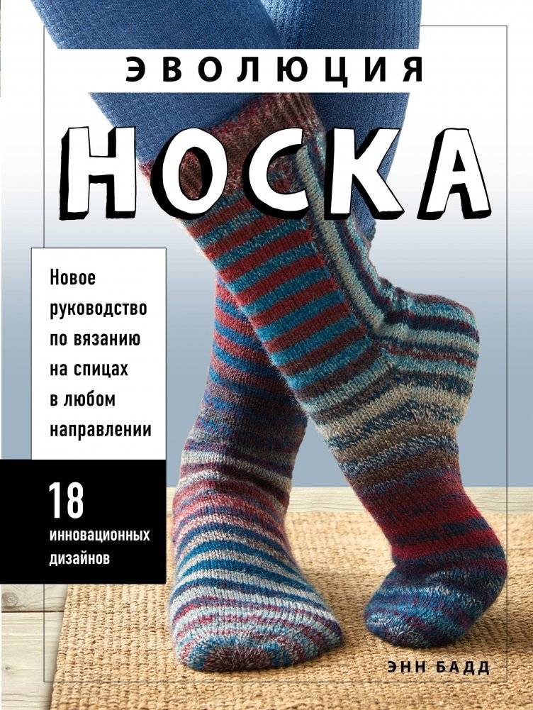 Эволюция носка. Новое руководство по вязанию на спицах в любом направлении. 18 инновационных дизайнов | The Evolution of Socks: A New Direction in Knitting. 18 Innovative Designs