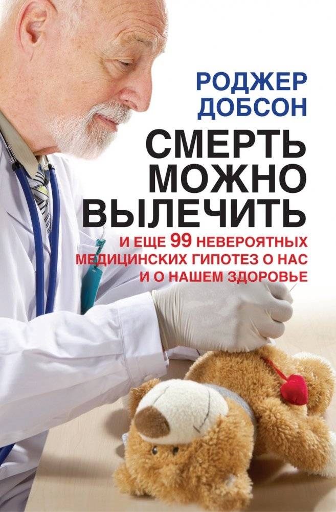Смерть можно вылечить. И еще 99 невероятных медицинских гипотез о нас и о нашем здоровье | Death Can Be Cured. And 99 More Unbelievable Medical Hypotheses About Us and Our Health
