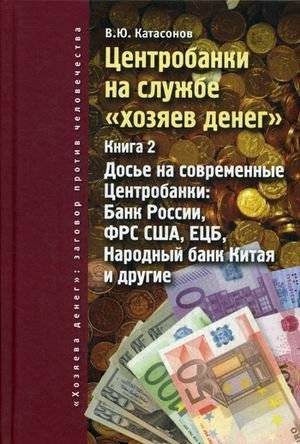Центробанки на службе "хозяев денег". Книга 2. Досье на современные Центробанки: Банки России, ФРС США, ЕЦБ, Народный банк Китая и другие | Central Banks in the Service of the 'Masters of Money'. Book 2. Dossiers on...