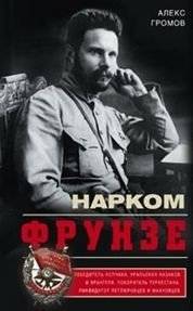 Нарком Фрунзе. Победитель Колчака, уральских казаков и Врангеля, покоритель Туркестана, ликвидатор петлюровцев и махновцев | Frunze: Commander, Conqueror, Organizer