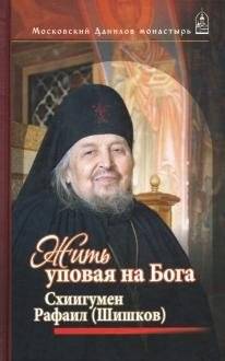 Жить, уповая на Бога. Воспоминания и рассказы о схиигумене Рафаиле (Шишкове) и его наставления | Living in God's Trust: Memories and Stories of Schema-Archimandrite Raphael (Shishkov) and His Teachings