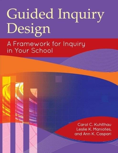 Guided Inquiry Design: A Framework for Inquiry in Your School | Guided Inquiry Design: A Framework for Inquiry in Your School