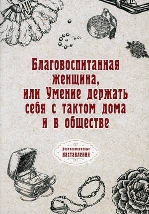 Благовоспитанная женщина, или Умение держать себя с тактом дома и в обществе | A Well-Mannered Woman, or The Ability to Behave with Tact at Home and in Society