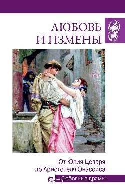 Любовные драмы. Любовь и измены. От Юлия Цезаря до Аристотеля Онассиса | Love Dramas: Love and Betrayal from Julius Caesar to Aristotle Onassis