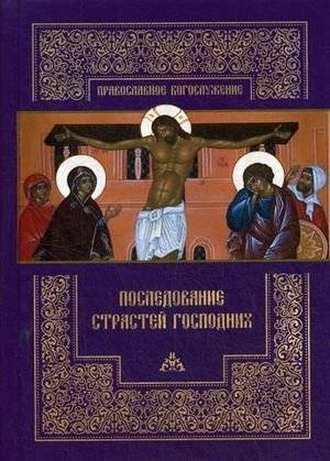 Последование Страстей Господних. Богослужения Великого четверга, Великой пятницы и Великой субботы | The Passion of Christ: Services for Holy Thursday, Good Friday, and Holy Saturday