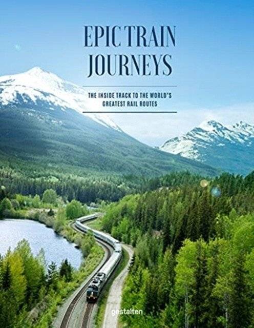 Epic Train Journeys. The Inside Track to the World's Greatest Rail Routes | Epic Train Journeys: The Inside Track to the World's Greatest Rail Routes