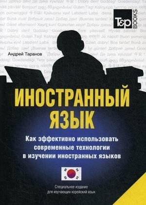 Иностранный язык. Как эффективно использовать современные технологии в изучении корейского языка. Учебное пособие | Foreign Language: Efficient Use of Modern Technologies in Korean Language Learning. Textbook