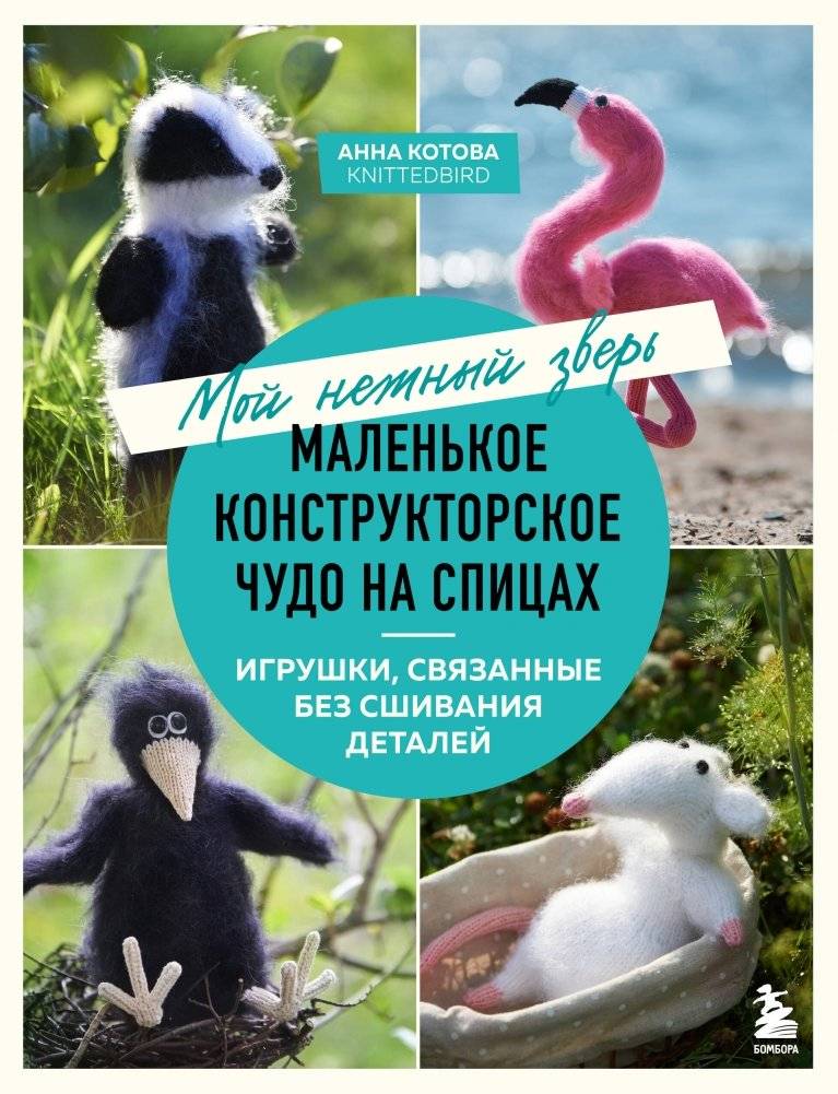 Мой нежный зверь. Маленькое конструкторское чудо на спицах. Игрушки, связанные без сшивания деталей | My Gentle Beast: A Little Knitting Marvel. Toys Knitted Without Seams