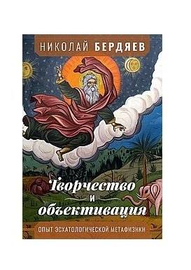 Творчество и объективация. Опыт эсхатологической метафизики | Tvorchestvo i ob'ektivatsiia. Opyt eskhatologicheskoi metafiziki