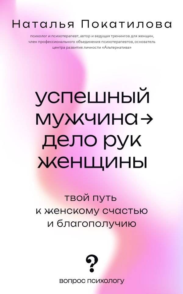 Успешный мужчина - дело рук женщины. Твой путь к женскому счастью и благополучию | A Successful Man is a Woman's Creation: Your Path to Female Happiness and Well-being