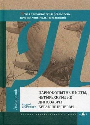 Парнокопытные киты, четырехкрылые динозавры, бегающие черви. Новая палеонтология: реальность, которая удивительнее фантазий | Even-toed Whales, Four-winged Dinosaurs, Running Worms. New Paleontology: A Reality More Astonishing Than Fantasy