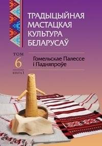 Традыцыйная мастацкая культура беларусаў. Том 6. Гомельскае Палессе і Падняпроўе. Кнiга 1