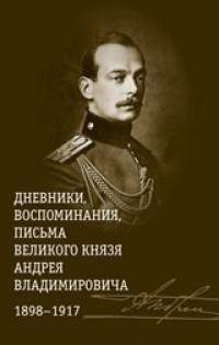 Дневники, воспоминания, письма великого князя Андрея Владимировича 1898-1917 | Diaries, Memoirs, Letters of Grand Duke Andrei Vladimirovich 1898-1917