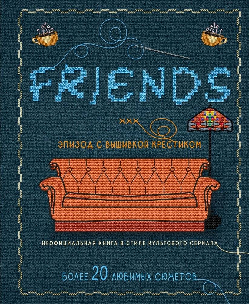 Друзья. Эпизод с вышивкой крестиком. Неофициальная книга в стиле культового сериала | Friends: The Cross-Stitch Episode - Unofficial Book in the Style of the Cult Series