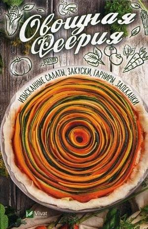 Овощная феерия. Изысканные салаты, закуски, гарниры, запеканки | Vegetable Extravaganza: Exquisite Salads, Appetizers, Side Dishes, and Casseroles