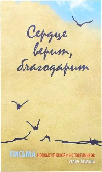 Сердце верит, благодарит. Письма Новомучеников и исповедников своим близким | The Heart Believes, Gives Thanks: Letters from New Martyrs and Confessors to Their Loved Ones
