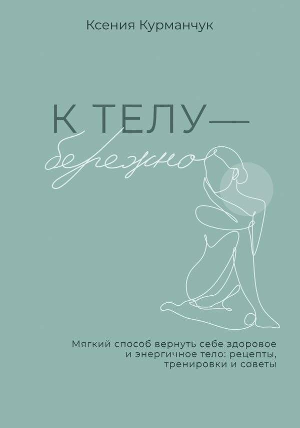 К телу — бережно. Мягкий способ вернуть себе здоровое и энергичное тело: рецепты, тренировки и советы | Gentle on the Body: A Soft Approach to Reclaiming a Healthy and Energetic Physique