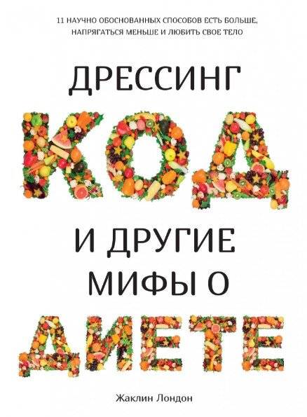 Дрессинг-код и другие мифы о диете. 11 научно обоснованных способов есть больше, напрягаться меньше и любить свое тело | The Diet Code and Other Diet Myths: 11 Science-Based Ways to Eat More, Stress Less, and Love Your B