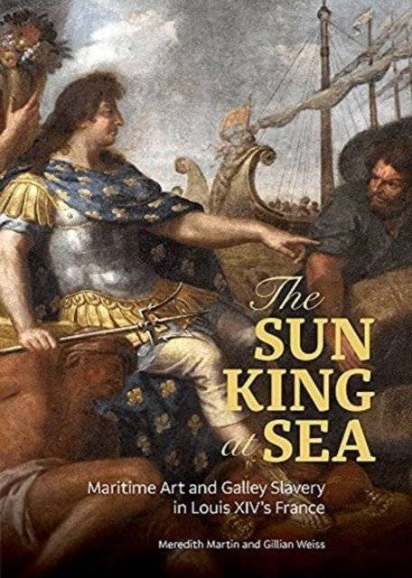 The Sun King at Sea: Maritime Art and Galley Slavery in Louis XIV's France | The Sun King at Sea: Maritime Art and Galley Slavery in Louis XIV's France