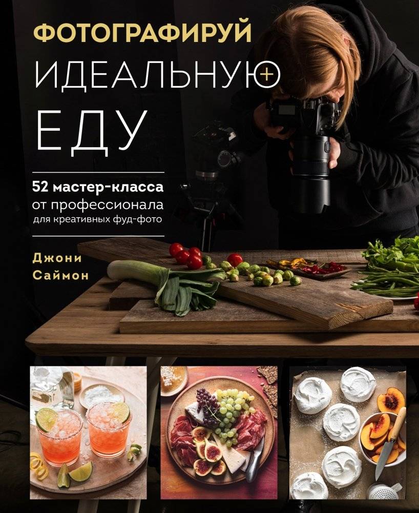 Фотографируй идеальную еду. 52 мастер-класса от профессионала для креативных фуд-фото | Photograph Perfect Food: 52 Masterclasses from a Professional for Creative Food Photography