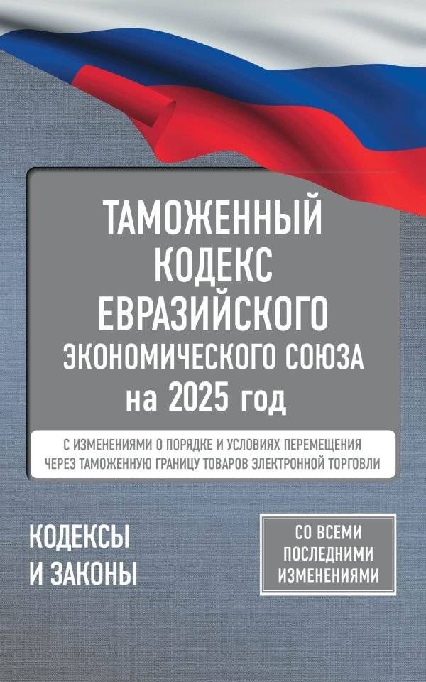 Таможенный кодекс Евразийского экономического союза на 2025 год. С изменениями о порядке и условиях перемещения через та | Customs Code of the Eurasian Economic Union for 2025: E-commerce Goods Cross-Border Movement