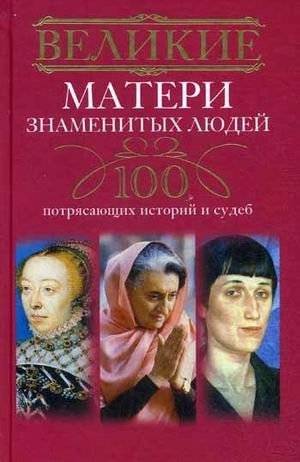 Великие матери знаменитых людей. 100 потрясающих историй и судеб | Great Mothers of Famous People: 100 Inspiring Stories and Lives