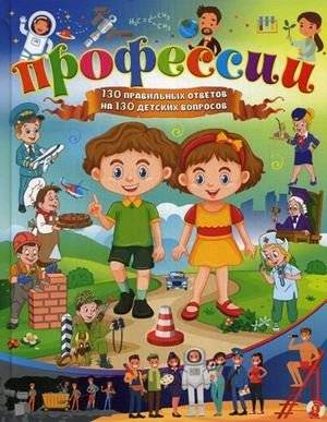 Профессии. 130 правильных ответов на 130 детских вопросов | Professions: 130 Correct Answers to 130 Children's Questions