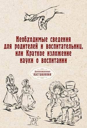 Необходимые сведения для родителей и воспитательниц, или Краткое изложение науки о воспитании | Essential Information for Parents and Educators, or A Brief Summary of the Science of Upbringing