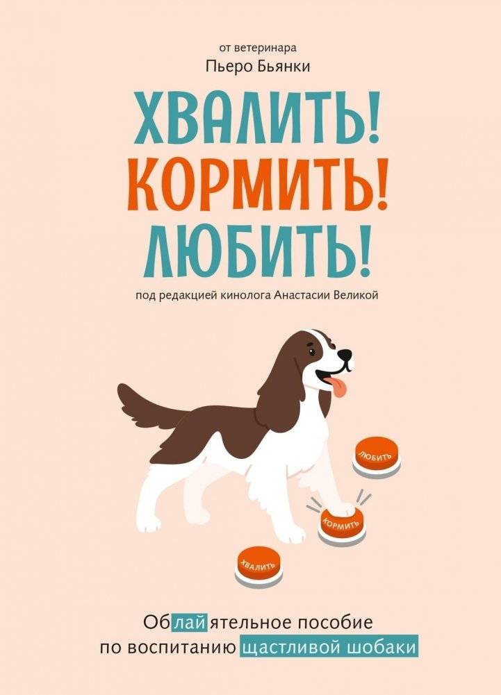 Хвалить! Кормить! Любить! Обаятельное пособие по воспитанию счастливой собаки | Praise! Feed! Love! A Charming Guide to Raising a Happy Dog
