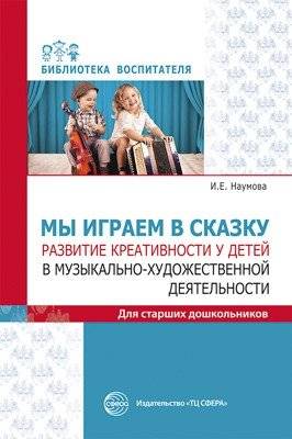 Мы играем в сказку. Развитие креативности у детей в музыкально-художественной деятельности. Для старших дошкольников | We play a fairy tale. Developing creativity in children through musical and artistic activities. For