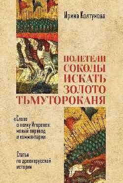 Полетели соколы искать золото Тьмутороканя. Слово о полку Игореве. Новый перевод и комментарии. Статьи по древнерусской истории | The Falcons Flew to Seek the Gold of Tmutorakan: The Tale of Igor's Campaign. New Translation and Commentaries