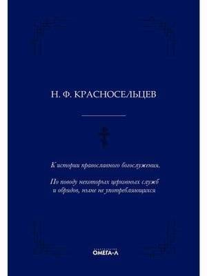 К истории православного богослужения. По поводу некоторых церковных служб и обрядов, ныне не употребляющихся | K istorii pravoslavnogo bogosluzheniia. Po povodu nekotorykh tserkovnykh sluzhb i obriadov, nyne ne upotrebli