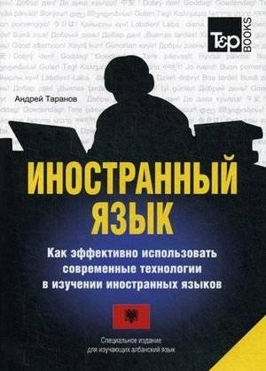 Иностранный язык. Как эффективно использовать современные технологии в изучении иностранных языков. Специальное издание для изучающих албанский язык | Foreign Language: Effective Use of Modern Technologies for Language Learning (Albanian Learner E...