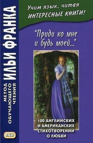 Приди ко мне и будь моей. 100 английских и американских стихотворений о любви. Учебное пособие | Come to Me and Be Mine: 100 English and American Love Poems. A Study Guide