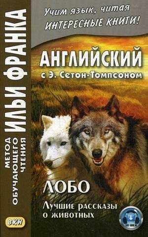 Английский с Э. Сетон-Томпсоном. Лобо. Лучшие рассказы о животных. Учебное пособие | English with E. Seton-Thompson: Lobo and Other Animal Stories