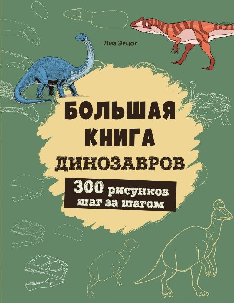 Большая книга динозавров. 300 рисунков шаг за шагом | The Big Book of Dinosaurs: 300 Step-by-Step Drawings