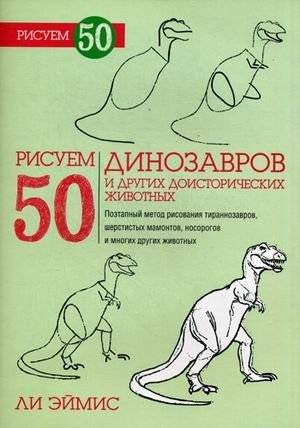 Рисуем 50 динозавров и других доисторических животных. Учебное пособие | Drawing 50 Dinosaurs and Other Prehistoric Animals: A How-To Guide