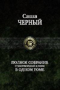 Саша Черный. Полное собрание стихотворений и поэм в одном томе | Sasha Cherny: Complete Collection of Poems and Verses in One Volume