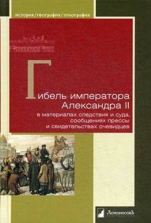 Гибель императора Александра II в материалах следствия и суда, сообщениях прессы и свидетельствах очевидцев | The Death of Emperor Alexander II: Investigation and Trial Materials, Press Reports, and Eyewitness Accounts