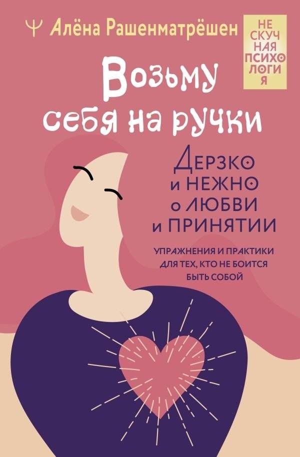 Возьму себя на ручки. Дерзко и нежно о любви и принятии. Упражнения и практики для тех, кто не боится быть собой | I'll Carry Myself. Boldly and Tenderly on Love and Acceptance. Exercises and Practices for Those Not Afra
