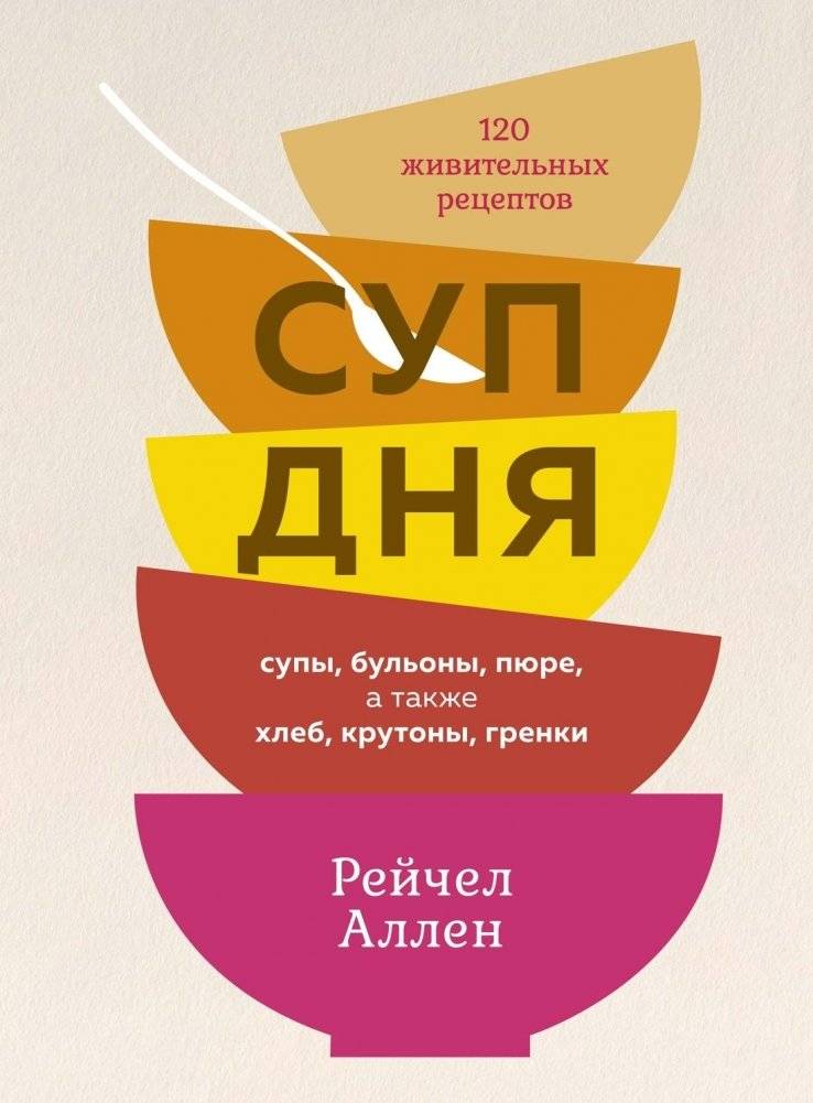 Суп дня: Супы, бульоны, пюре, а также хлеб, крутоны, гренки. 120 живительных рецептов | Soup of the Day: Soups, Broths, Purees, Breads, Croutons, and Toasts. 120 Nourishing Recipes