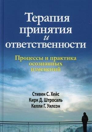 Терапия принятия и ответственности. Процессы и практика осознанных изменений | Acceptance and Commitment Therapy: Processes and Practice of Mindful Change