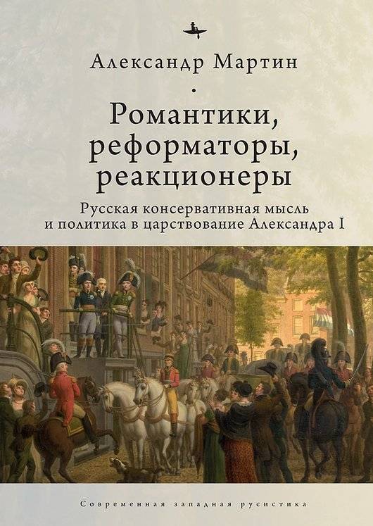 Романтики, реформаторы, реакционеры. Русская консервативная мысль и политика в царствование Александра I | Romantics, Reformers, Reactionaries: Russian Conservative Thought and Politics under Alexander I