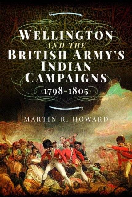 Wellington and the British Army's Indian Campaigns 1798 - 1805 | Wellington and the British Army's Indian Campaigns 1798-1805