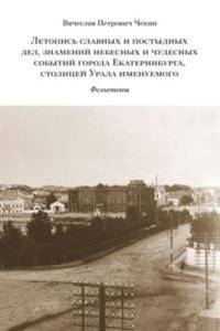 Летопись славных и постыдных дел, знамений небесных и чудесных событий города Екатеринбурга, столицей Урала именуемого:  | Letopis' slavnykh i postydnykh del, znamenii nebesnykh i chudesnykh sobytii goroda Ekaterinburga,