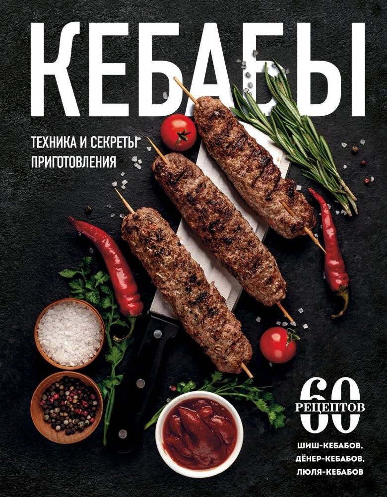Кебабы. Техника и секреты приготовления. 60 рецептов шиш-кебабов, дёнер-кебабов, люля-кебабов | Kebabs: Techniques and Secrets. 60 Recipes for Shish, Doner, and Lyulya Kebabs