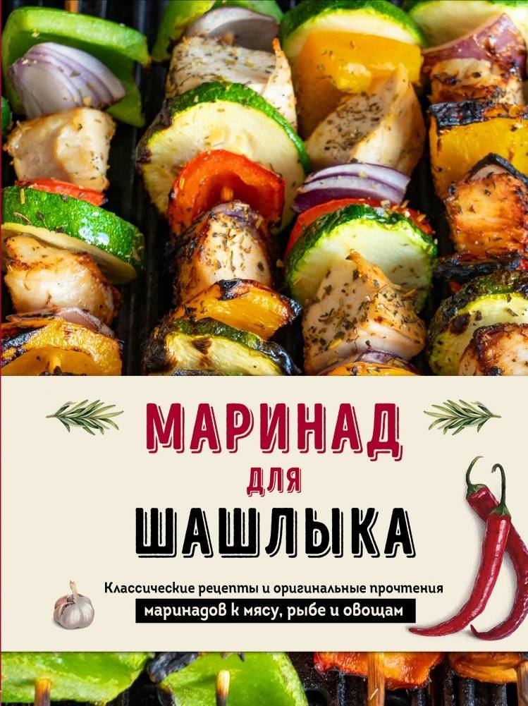 Маринад для шашлыка. Классические рецепты и оригинальные прочтения маринадов к мясу, рыбе и овощам | Marinades for Shish Kebab: Classic and Original Recipes for Meat, Fish, and Vegetables