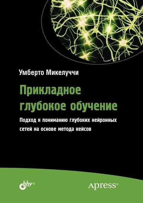 Прикладное глубокое обучение. Подход к пониманию глубоких нейронных сетей на основе метода кейсов | Applied Deep Learning: A Case-Based Approach to Understanding Deep Neural Networks